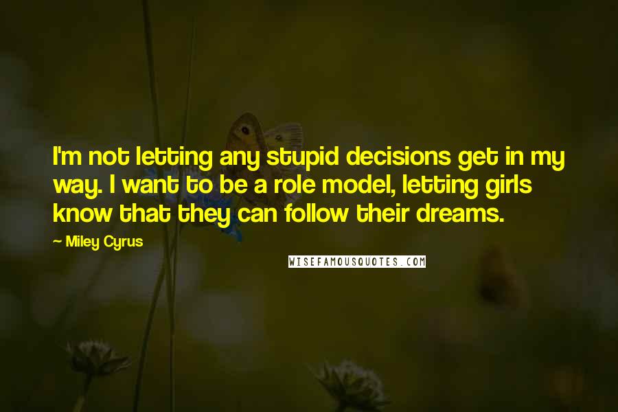 Miley Cyrus Quotes: I'm not letting any stupid decisions get in my way. I want to be a role model, letting girls know that they can follow their dreams.