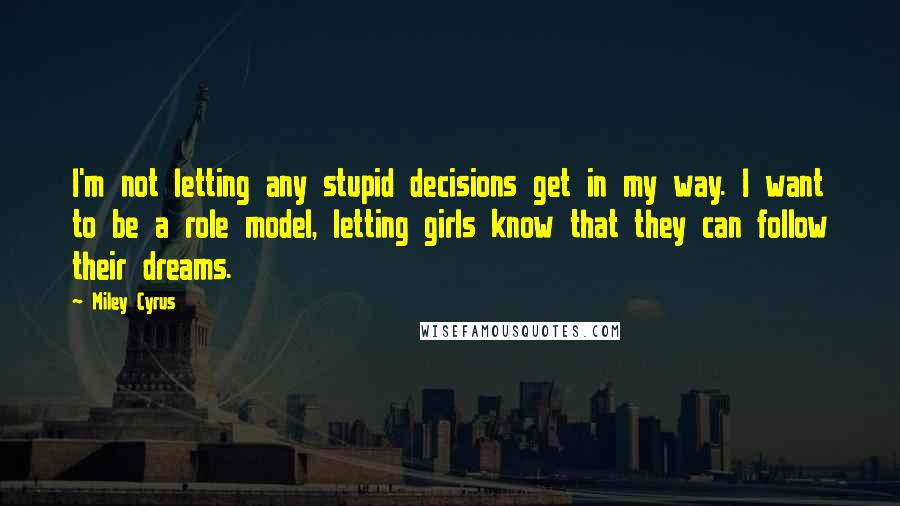 Miley Cyrus Quotes: I'm not letting any stupid decisions get in my way. I want to be a role model, letting girls know that they can follow their dreams.