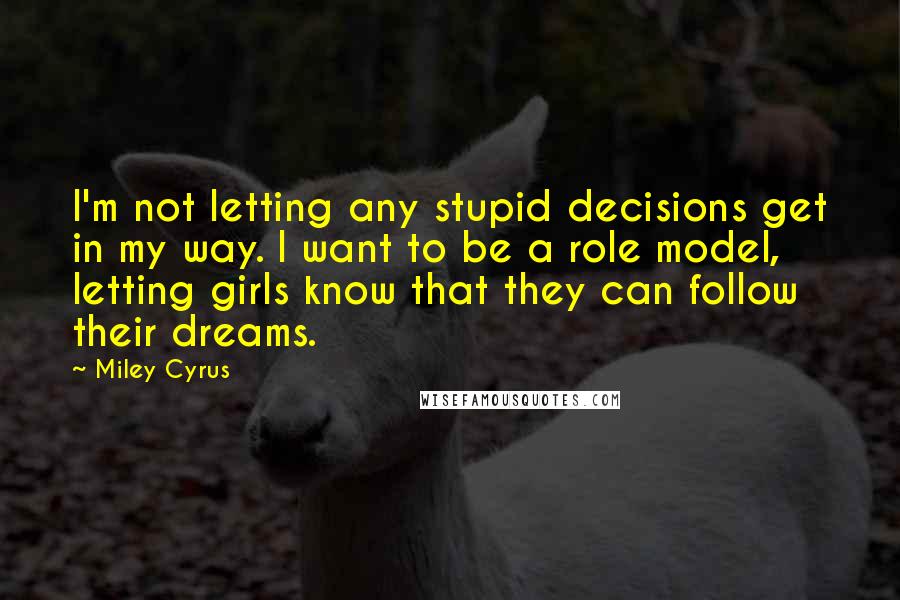 Miley Cyrus Quotes: I'm not letting any stupid decisions get in my way. I want to be a role model, letting girls know that they can follow their dreams.