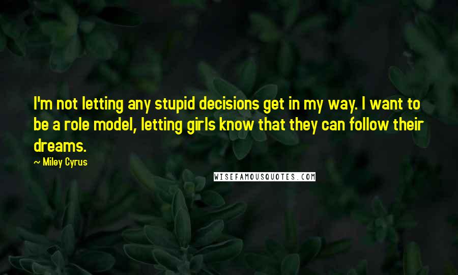 Miley Cyrus Quotes: I'm not letting any stupid decisions get in my way. I want to be a role model, letting girls know that they can follow their dreams.