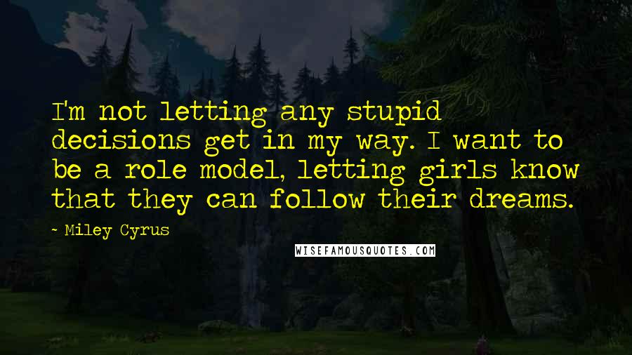 Miley Cyrus Quotes: I'm not letting any stupid decisions get in my way. I want to be a role model, letting girls know that they can follow their dreams.