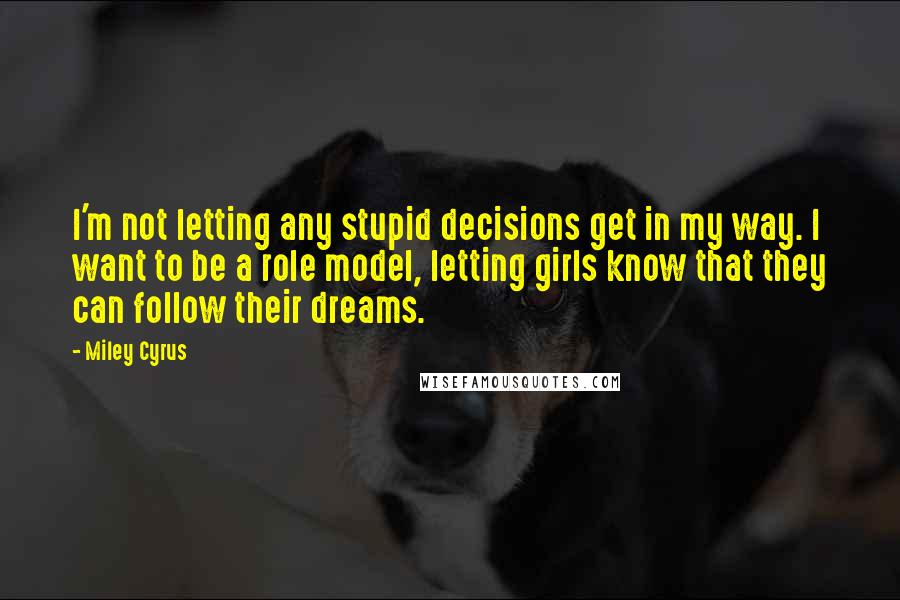 Miley Cyrus Quotes: I'm not letting any stupid decisions get in my way. I want to be a role model, letting girls know that they can follow their dreams.