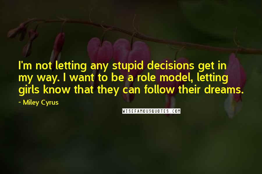 Miley Cyrus Quotes: I'm not letting any stupid decisions get in my way. I want to be a role model, letting girls know that they can follow their dreams.