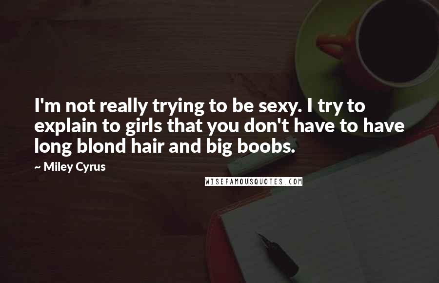 Miley Cyrus Quotes: I'm not really trying to be sexy. I try to explain to girls that you don't have to have long blond hair and big boobs.