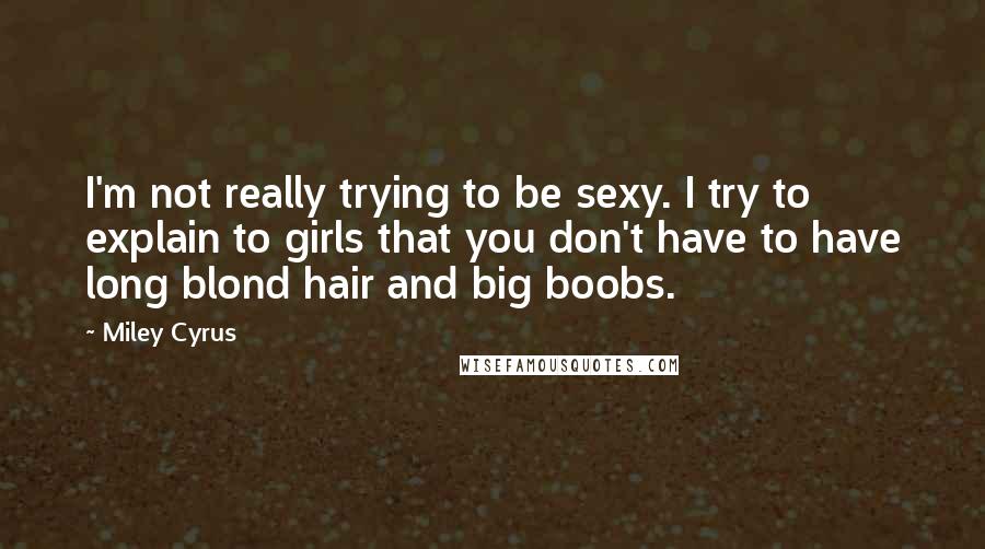 Miley Cyrus Quotes: I'm not really trying to be sexy. I try to explain to girls that you don't have to have long blond hair and big boobs.