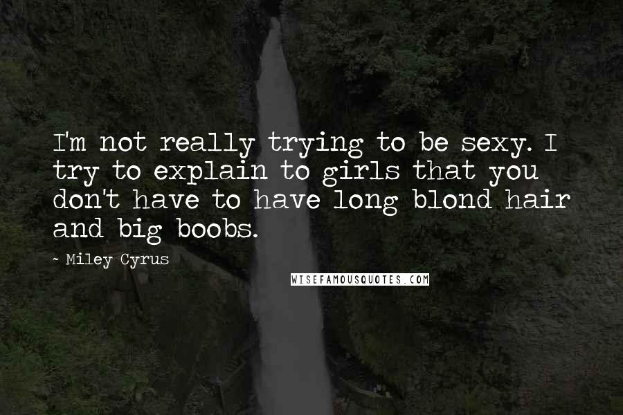 Miley Cyrus Quotes: I'm not really trying to be sexy. I try to explain to girls that you don't have to have long blond hair and big boobs.