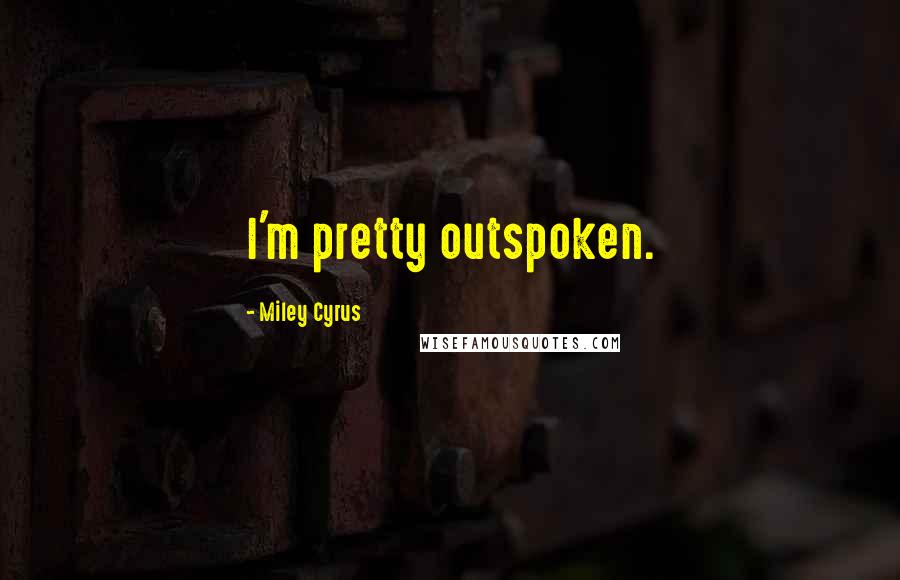 Miley Cyrus Quotes: I'm pretty outspoken.