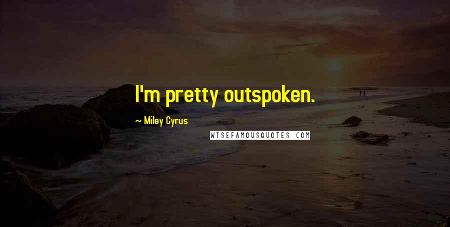 Miley Cyrus Quotes: I'm pretty outspoken.