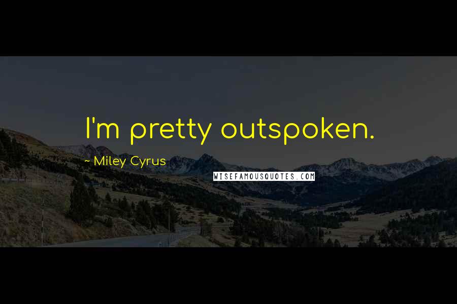 Miley Cyrus Quotes: I'm pretty outspoken.