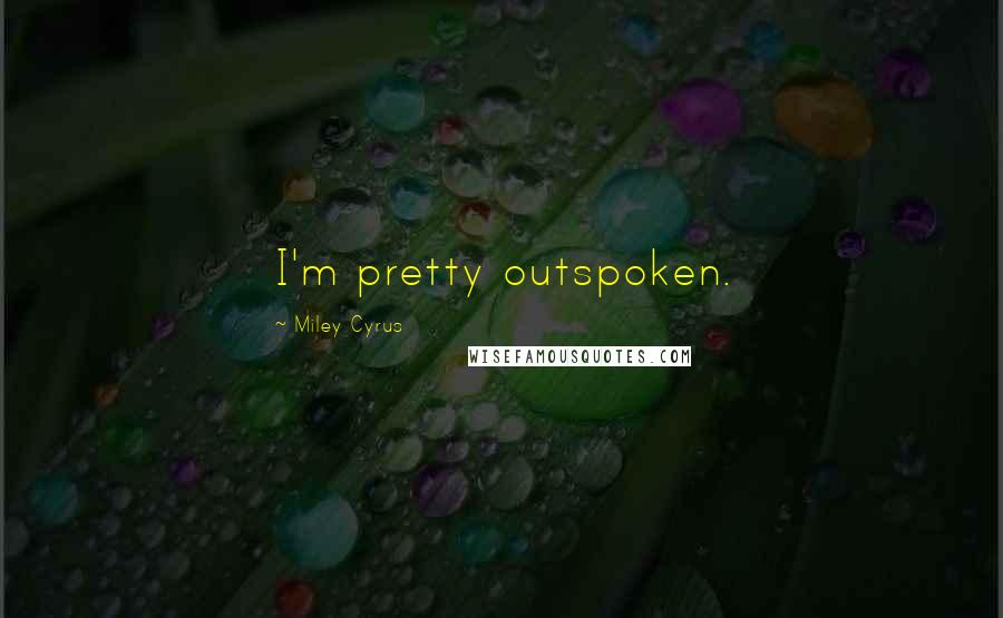 Miley Cyrus Quotes: I'm pretty outspoken.