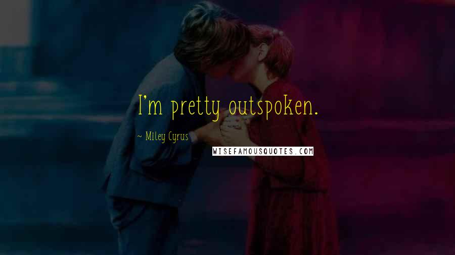 Miley Cyrus Quotes: I'm pretty outspoken.