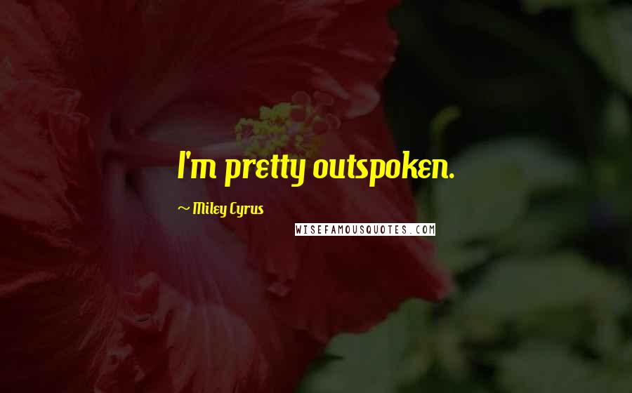 Miley Cyrus Quotes: I'm pretty outspoken.