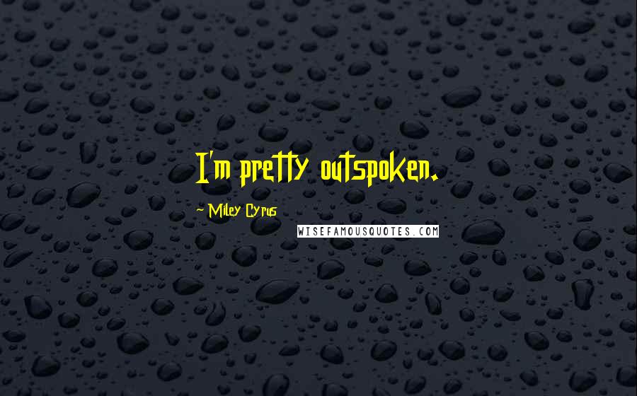 Miley Cyrus Quotes: I'm pretty outspoken.