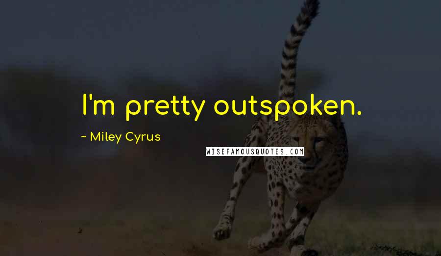Miley Cyrus Quotes: I'm pretty outspoken.