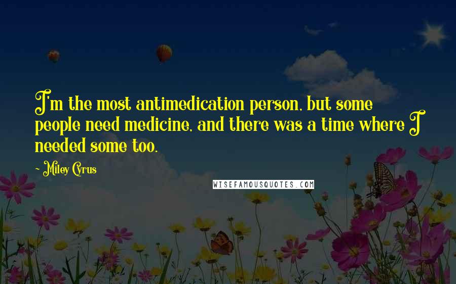 Miley Cyrus Quotes: I'm the most antimedication person, but some people need medicine, and there was a time where I needed some too.