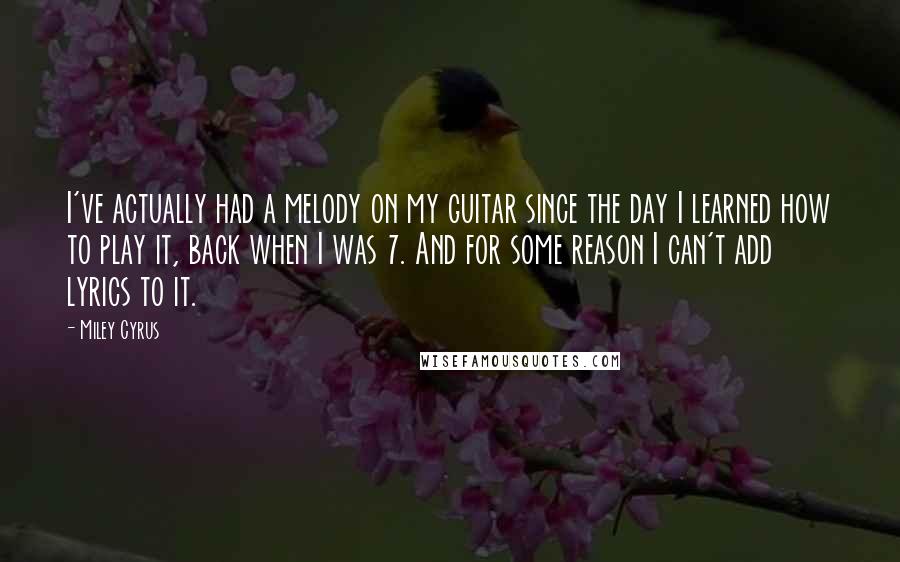 Miley Cyrus Quotes: I've actually had a melody on my guitar since the day I learned how to play it, back when I was 7. And for some reason I can't add lyrics to it.