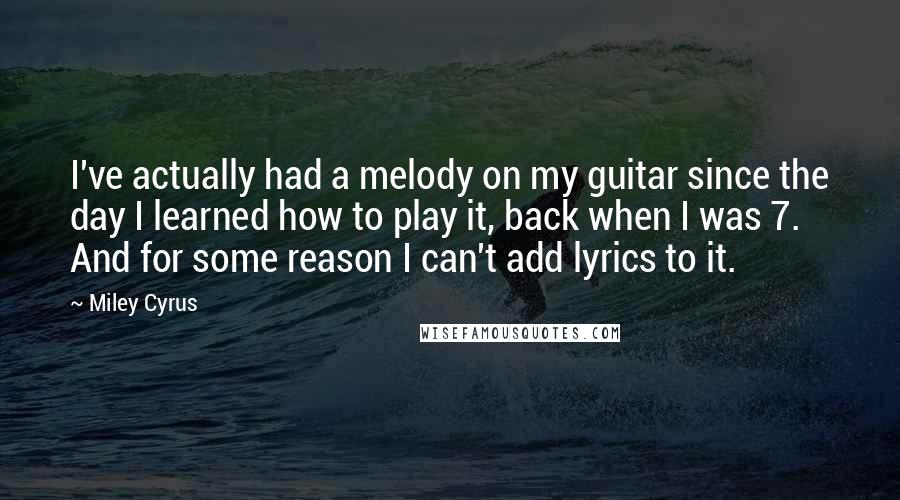 Miley Cyrus Quotes: I've actually had a melody on my guitar since the day I learned how to play it, back when I was 7. And for some reason I can't add lyrics to it.