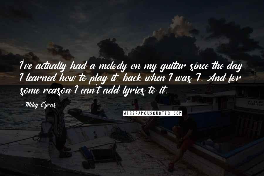 Miley Cyrus Quotes: I've actually had a melody on my guitar since the day I learned how to play it, back when I was 7. And for some reason I can't add lyrics to it.