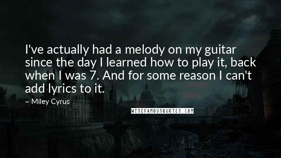 Miley Cyrus Quotes: I've actually had a melody on my guitar since the day I learned how to play it, back when I was 7. And for some reason I can't add lyrics to it.