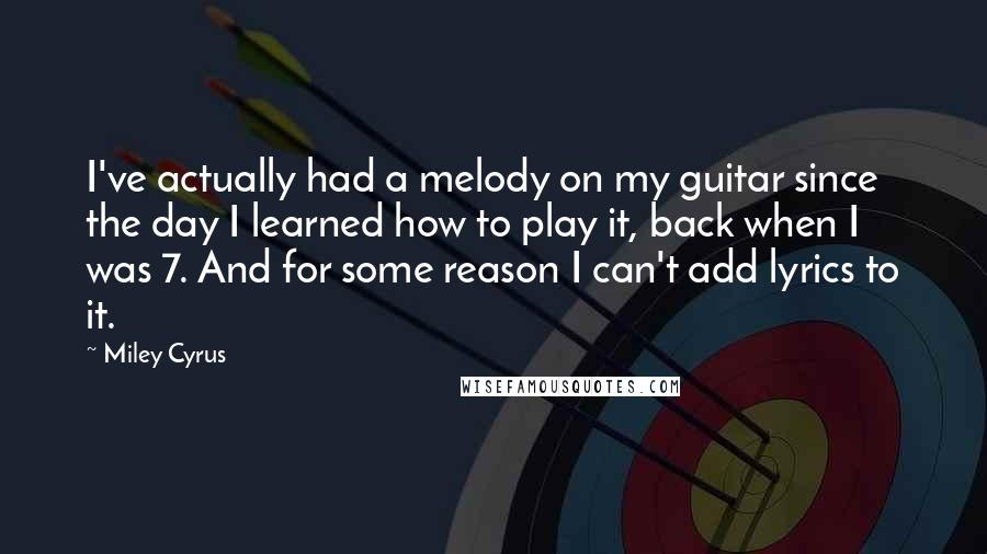 Miley Cyrus Quotes: I've actually had a melody on my guitar since the day I learned how to play it, back when I was 7. And for some reason I can't add lyrics to it.