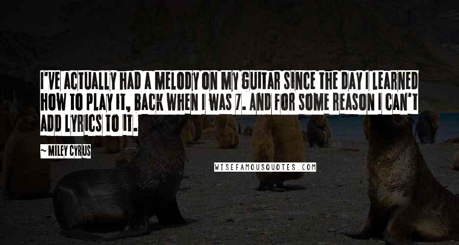 Miley Cyrus Quotes: I've actually had a melody on my guitar since the day I learned how to play it, back when I was 7. And for some reason I can't add lyrics to it.