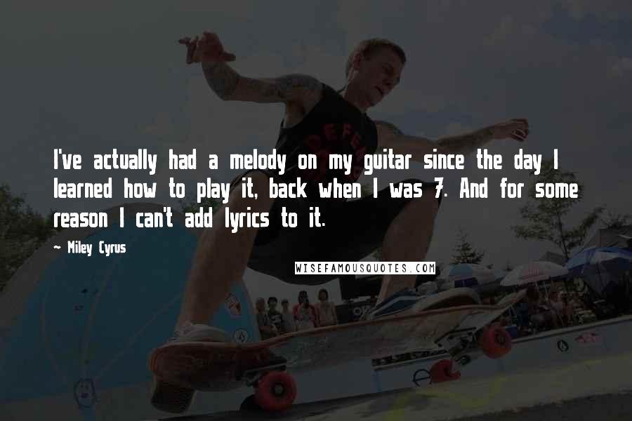 Miley Cyrus Quotes: I've actually had a melody on my guitar since the day I learned how to play it, back when I was 7. And for some reason I can't add lyrics to it.