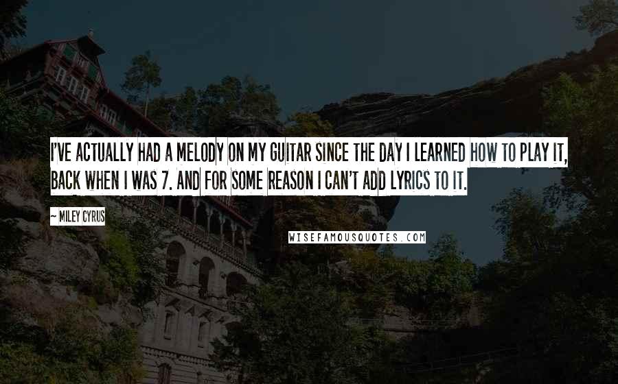 Miley Cyrus Quotes: I've actually had a melody on my guitar since the day I learned how to play it, back when I was 7. And for some reason I can't add lyrics to it.