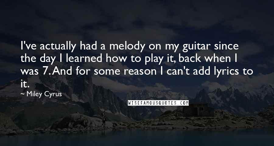 Miley Cyrus Quotes: I've actually had a melody on my guitar since the day I learned how to play it, back when I was 7. And for some reason I can't add lyrics to it.