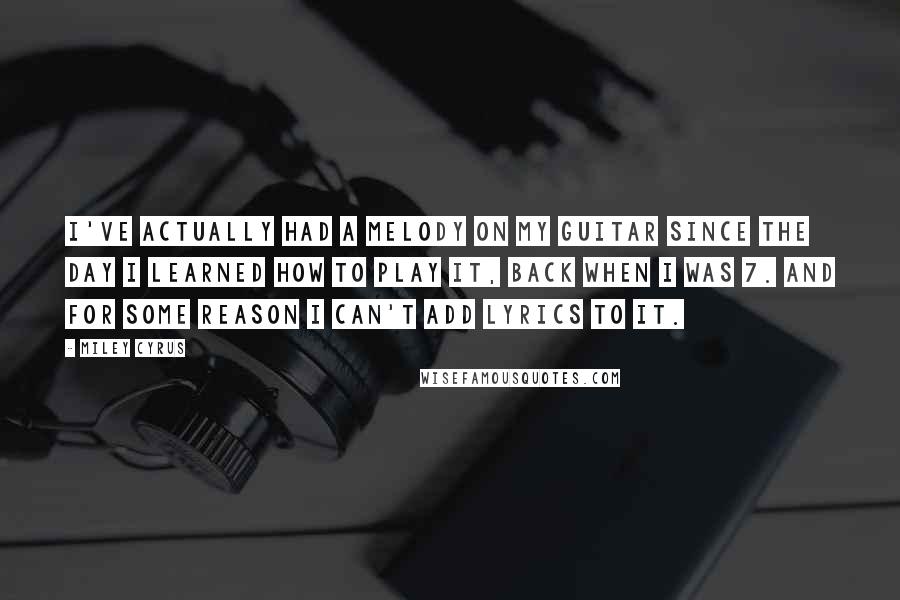 Miley Cyrus Quotes: I've actually had a melody on my guitar since the day I learned how to play it, back when I was 7. And for some reason I can't add lyrics to it.