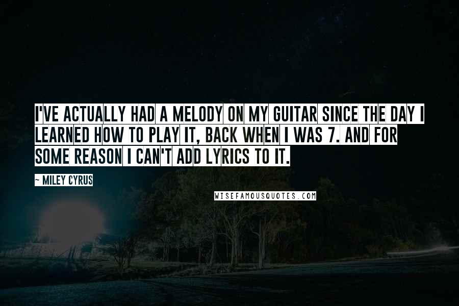 Miley Cyrus Quotes: I've actually had a melody on my guitar since the day I learned how to play it, back when I was 7. And for some reason I can't add lyrics to it.