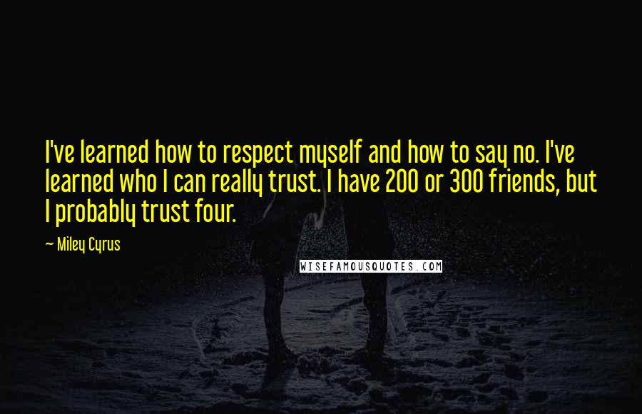 Miley Cyrus Quotes: I've learned how to respect myself and how to say no. I've learned who I can really trust. I have 200 or 300 friends, but I probably trust four.