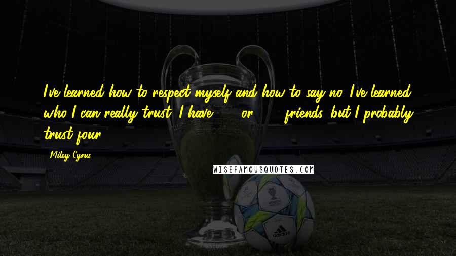 Miley Cyrus Quotes: I've learned how to respect myself and how to say no. I've learned who I can really trust. I have 200 or 300 friends, but I probably trust four.