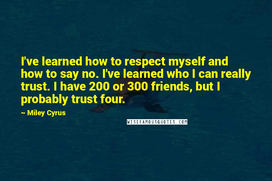 Miley Cyrus Quotes: I've learned how to respect myself and how to say no. I've learned who I can really trust. I have 200 or 300 friends, but I probably trust four.