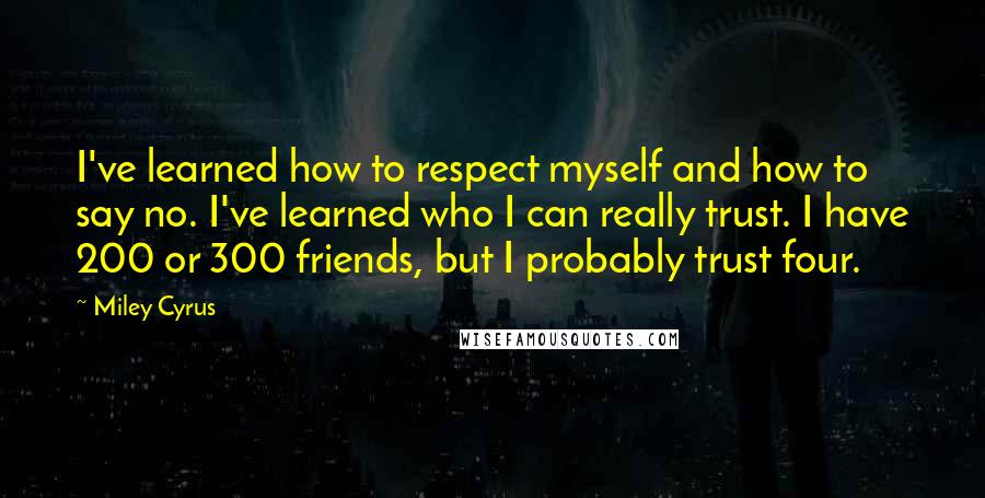 Miley Cyrus Quotes: I've learned how to respect myself and how to say no. I've learned who I can really trust. I have 200 or 300 friends, but I probably trust four.