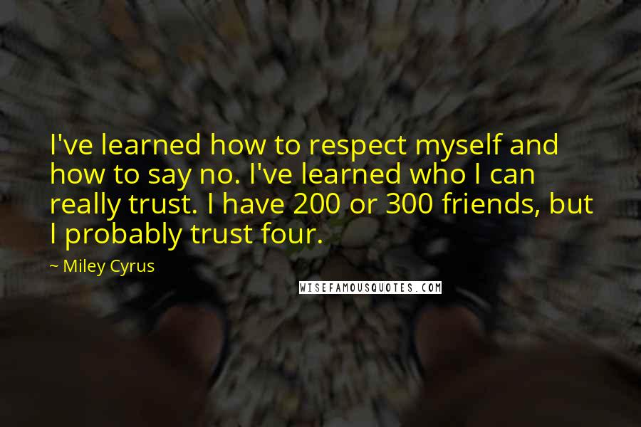 Miley Cyrus Quotes: I've learned how to respect myself and how to say no. I've learned who I can really trust. I have 200 or 300 friends, but I probably trust four.