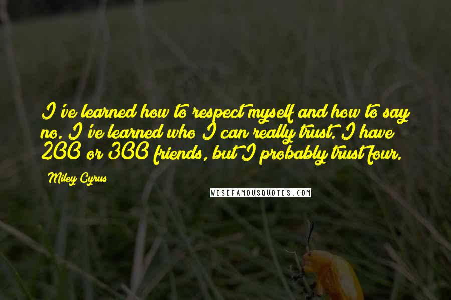 Miley Cyrus Quotes: I've learned how to respect myself and how to say no. I've learned who I can really trust. I have 200 or 300 friends, but I probably trust four.