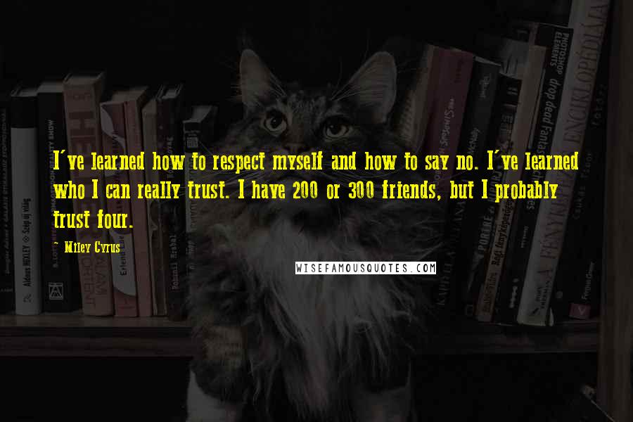 Miley Cyrus Quotes: I've learned how to respect myself and how to say no. I've learned who I can really trust. I have 200 or 300 friends, but I probably trust four.