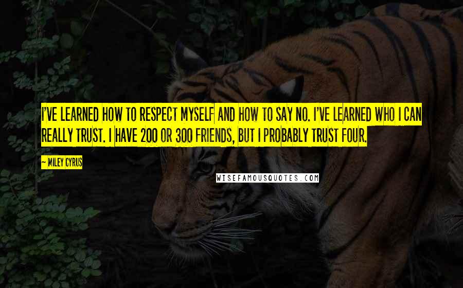 Miley Cyrus Quotes: I've learned how to respect myself and how to say no. I've learned who I can really trust. I have 200 or 300 friends, but I probably trust four.