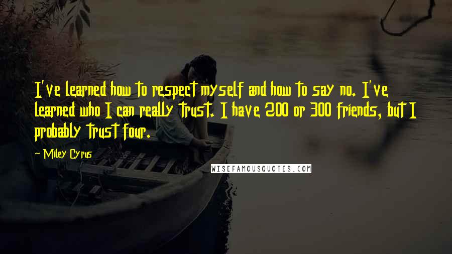 Miley Cyrus Quotes: I've learned how to respect myself and how to say no. I've learned who I can really trust. I have 200 or 300 friends, but I probably trust four.