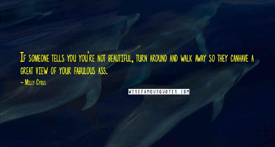 Miley Cyrus Quotes: If someone tells you you're not beautiful, turn around and walk away so they canhave a great view of your fabulous ass.