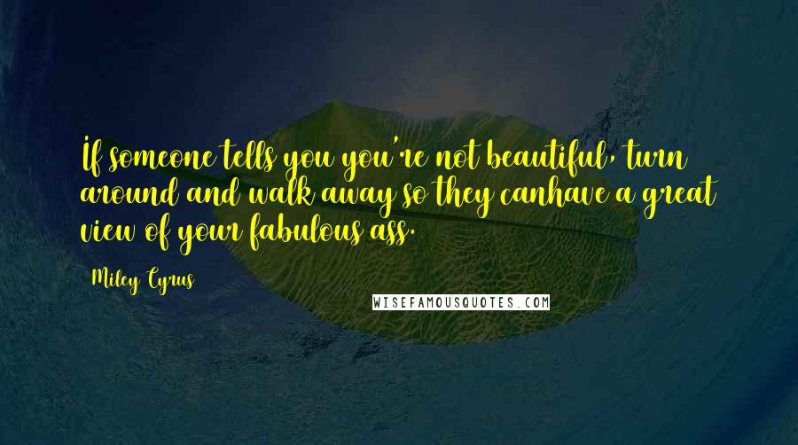 Miley Cyrus Quotes: If someone tells you you're not beautiful, turn around and walk away so they canhave a great view of your fabulous ass.