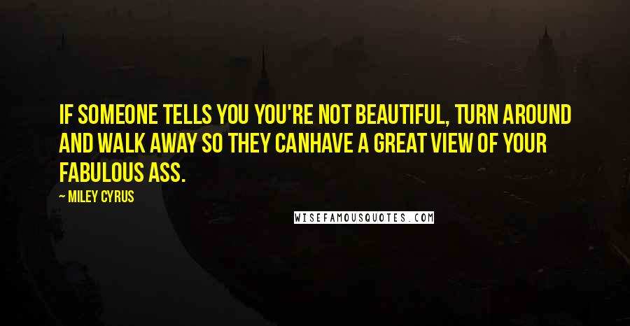 Miley Cyrus Quotes: If someone tells you you're not beautiful, turn around and walk away so they canhave a great view of your fabulous ass.