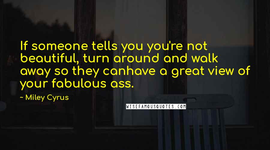 Miley Cyrus Quotes: If someone tells you you're not beautiful, turn around and walk away so they canhave a great view of your fabulous ass.