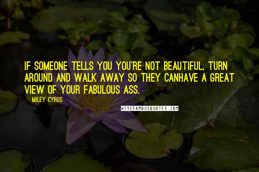 Miley Cyrus Quotes: If someone tells you you're not beautiful, turn around and walk away so they canhave a great view of your fabulous ass.