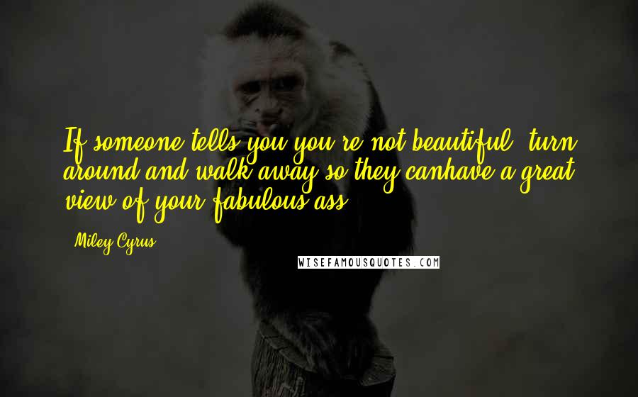 Miley Cyrus Quotes: If someone tells you you're not beautiful, turn around and walk away so they canhave a great view of your fabulous ass.