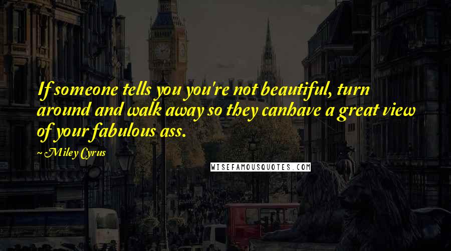 Miley Cyrus Quotes: If someone tells you you're not beautiful, turn around and walk away so they canhave a great view of your fabulous ass.