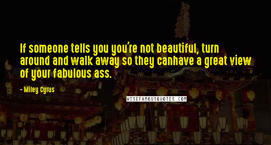 Miley Cyrus Quotes: If someone tells you you're not beautiful, turn around and walk away so they canhave a great view of your fabulous ass.