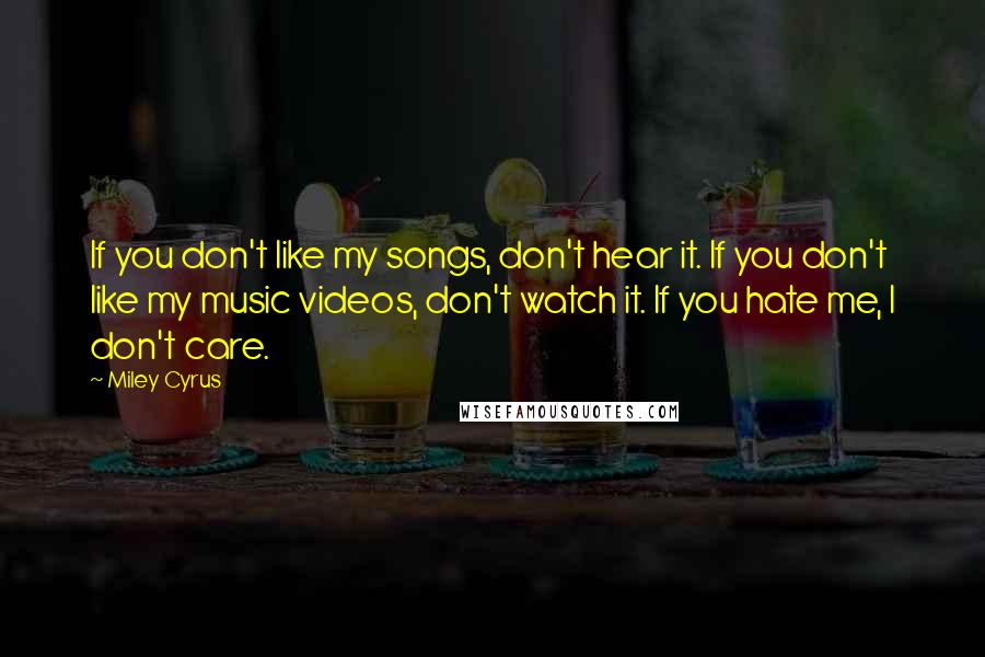 Miley Cyrus Quotes: If you don't like my songs, don't hear it. If you don't like my music videos, don't watch it. If you hate me, I don't care.