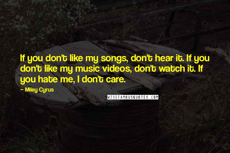 Miley Cyrus Quotes: If you don't like my songs, don't hear it. If you don't like my music videos, don't watch it. If you hate me, I don't care.