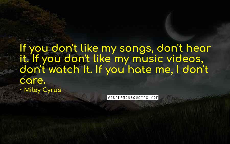 Miley Cyrus Quotes: If you don't like my songs, don't hear it. If you don't like my music videos, don't watch it. If you hate me, I don't care.